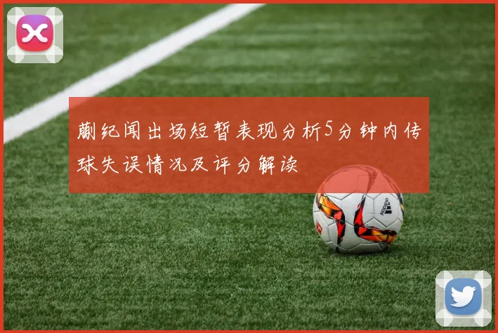 蒯纪闻出场短暂表现分析5分钟内传球失误情况及评分解读