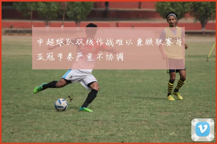 中超球队双线作战难以兼顾联赛与亚冠节奏严重不协调
