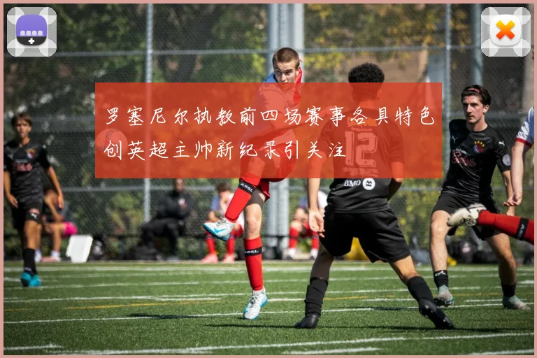 罗塞尼尔执教前四场赛事各具特色创英超主帅新纪录引关注