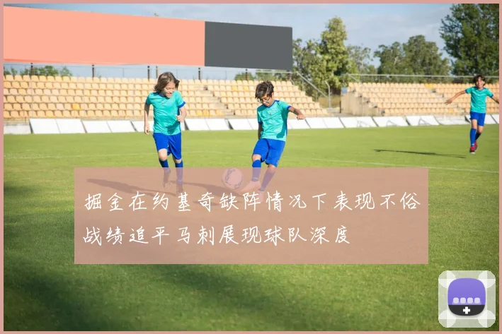 掘金在约基奇缺阵情况下表现不俗战绩追平马刺展现球队深度