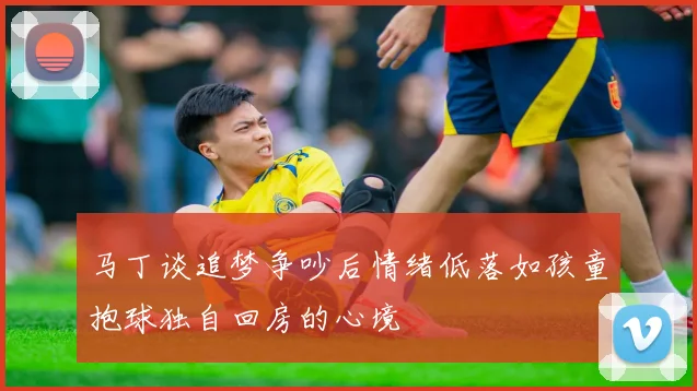 马丁谈追梦争吵后情绪低落如孩童抱球独自回房的心境