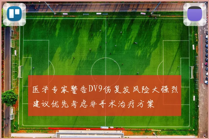 医学专家警告DV9伤复发风险大强烈建议优先考虑非手术治疗方案