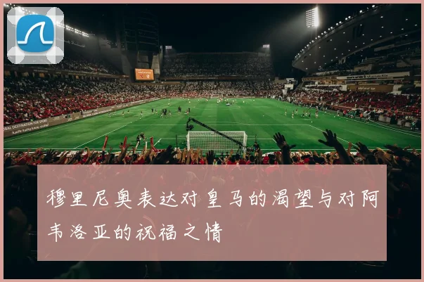 穆里尼奥表达对皇马的渴望与对阿韦洛亚的祝福之情