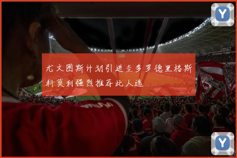 尤文图斯计划引进圭多罗德里格斯科莫利强烈推荐此人选