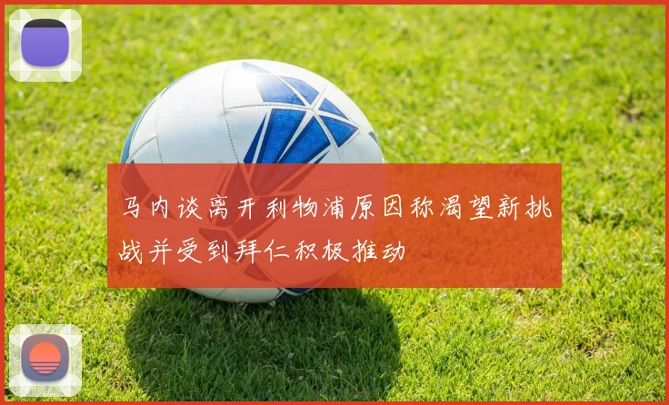 马内谈离开利物浦原因称渴望新挑战并受到拜仁积极推动
