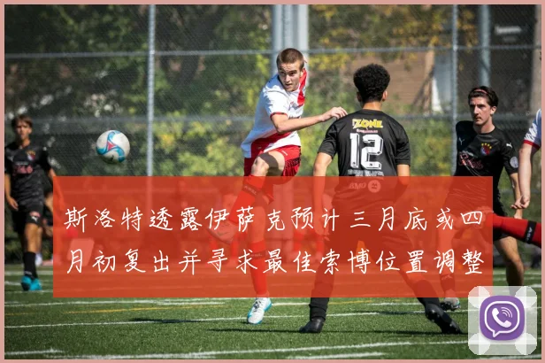 斯洛特透露伊萨克预计三月底或四月初复出并寻求最佳索博位置调整方案