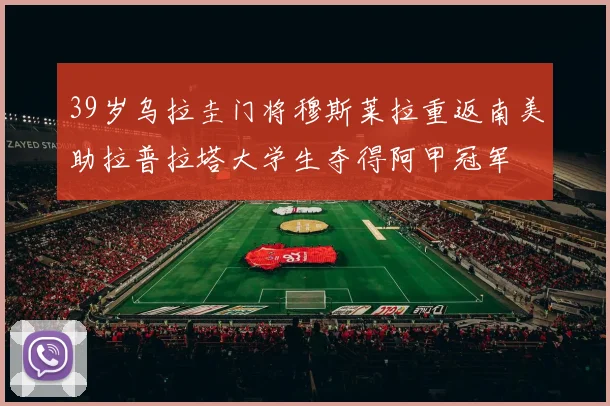 39岁乌拉圭门将穆斯莱拉重返南美助拉普拉塔大学生夺得阿甲冠军