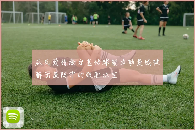 瓜氏爱将谢尔基传球能力助曼城破解密集防守的致胜法宝