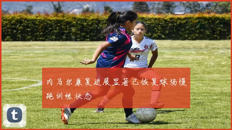 内马尔康复进展显著已恢复球场慢跑训练状态