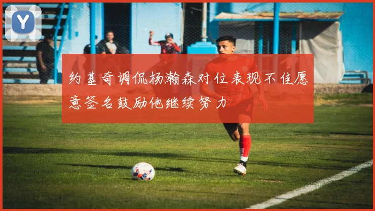 约基奇调侃杨瀚森对位表现不佳愿意签名鼓励他继续努力