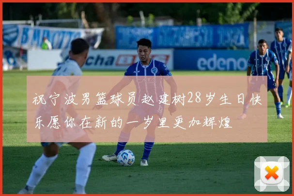祝宁波男篮球员赵建树28岁生日快乐愿你在新的一岁里更加辉煌