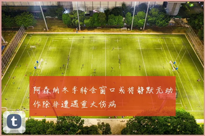 阿森纳冬季转会窗口或将静默无动作除非遭遇重大伤病
